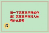 说一下灵芝孢子粉的作用？灵芝孢子粉对人体有什么作用