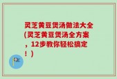 灵芝黄豆煲汤做法大全(灵芝黄豆煲汤全方案，12步教你轻松搞定！)