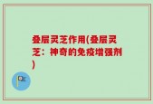 叠层灵芝作用(叠层灵芝：神奇的免疫增强剂)