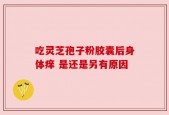 吃灵芝孢子粉胶囊后身体痒 是还是另有原因