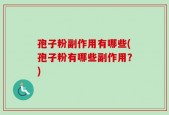 孢子粉副作用有哪些(孢子粉有哪些副作用？)