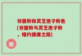 邻居粉和灵芝孢子粉色(邻居粉与灵芝孢子粉，相约健康之路)