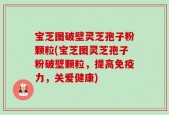 宝芝图破壁灵芝孢子粉颗粒(宝芝图灵芝孢子粉破壁颗粒，提高免疫力，关爱健康)