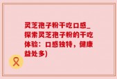 灵芝孢子粉干吃口感_探索灵芝孢子粉的干吃体验：口感独特，健康益处多)