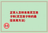 正常人怎样食用灵芝孢子粉(灵芝孢子粉的最佳食用方法)