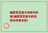 破壁灵芝孢子功效与作用(破壁灵芝孢子的功效与作用分析)