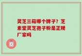 灵芝三萜哪个牌子？芝素堂灵芝孢子粉是正规厂家吗