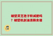破壁灵芝孢子粉减肥吗？破壁机刮油清肠食谱