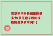 灵芝孢子粉粉保质期是多少(灵芝孢子粉的保质期是多长时间？)