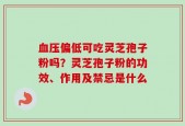 血压偏低可吃灵芝孢子粉吗？灵芝孢子粉的功效、作用及禁忌是什么