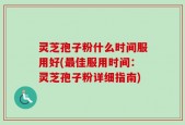 灵芝孢子粉什么时间服用好(最佳服用时间：灵芝孢子粉详细指南)