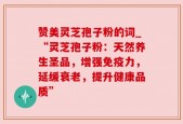 赞美灵芝孢子粉的词_“灵芝孢子粉：天然养生圣品，增强免疫力，延缓衰老，提升健康品质”