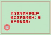 灵芝载培技术种植(种植灵芝的载培技术：提高产量和品质)