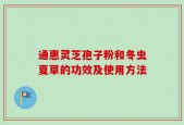 通惠灵芝孢子粉和冬虫夏草的功效及使用方法