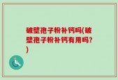 破壁孢子粉补钙吗(破壁孢子粉补钙有用吗？)