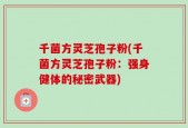 千菌方灵芝孢子粉(千菌方灵芝孢子粉：强身健体的秘密武器)