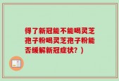 得了新冠能不能喝灵芝孢子粉喝灵芝孢子粉能否缓解新冠症状？)