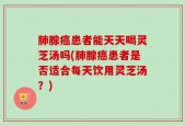 肺腺癌患者能天天喝灵芝汤吗(肺腺癌患者是否适合每天饮用灵芝汤？)