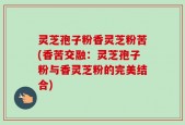 灵芝孢子粉香灵芝粉苦(香苦交融：灵芝孢子粉与香灵芝粉的完美结合)