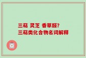 三萜 灵芝 香草醛？三萜类化合物名词解释