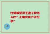 权健破壁灵芝孢子粉怎么吃？正确食用方法分享？