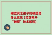 破壁灵芝孢子的破壁是什么意思 (灵芝孢子“破壁”技术解读)