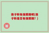 孢子粉有保质期吧(孢子粉是否有保质期？)