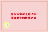 丽水禾家灵芝孢子粉：健康养生的优质之选