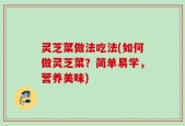 灵芝菜做法吃法(如何做灵芝菜？简单易学，营养美味)