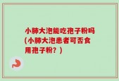 小肺大泡能吃孢子粉吗(小肺大泡患者可否食用孢子粉？)