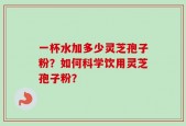 一杯水加多少灵芝孢子粉？如何科学饮用灵芝孢子粉？