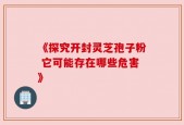 《探究开封灵芝孢子粉 它可能存在哪些危害》