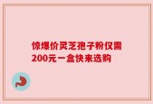 惊爆价灵芝孢子粉仅需200元一盒快来选购