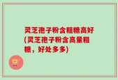 灵芝孢子粉含粗糖高好(灵芝孢子粉含高量粗糖，好处多多)