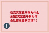 吃完灵芝孢子粉为什么总饿(灵芝孢子粉为何会让你总感到饥饿？)