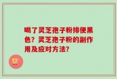 喝了灵芝孢子粉排便黑色？灵芝孢子粉的副作用及应对方法？