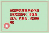 修正牌灵芝孢子的作用(牌灵芝孢子：增强免疫力、抗氧化、促进睡眠)