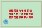 破壁灵芝孢子粉 价格相差？为什么寿仙谷破壁灵芝孢子粉那么贵呢