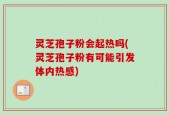 灵芝孢子粉会起热吗(灵芝孢子粉有可能引发体内热感)