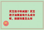 灵芝孢子粉减量？灵芝孢子油里面有什么成分呢，保健效果怎么样