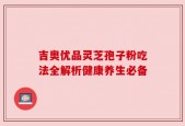 吉奥优品灵芝孢子粉吃法全解析健康养生必备