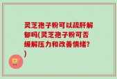 灵芝孢子粉可以疏肝解郁吗(灵芝孢子粉可否缓解压力和改善情绪？)