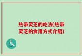 热带灵芝的吃法(热带灵芝的食用方式介绍)