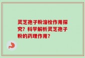 灵芝孢子粉溶栓作用探究？科学解析灵芝孢子粉的药理作用？