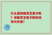 什么是特级灵芝孢子粉？详解灵芝孢子粉的功效与作用？