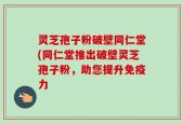 灵芝孢子粉破壁同仁堂(同仁堂推出破壁灵芝孢子粉，助您提升免疫力