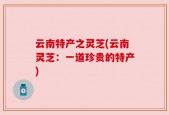 云南特产之灵芝(云南灵芝：一道珍贵的特产)