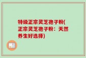 特级正宗灵芝孢子粉(正宗灵芝孢子粉：天然养生好选择)