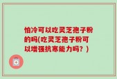 怕冷可以吃灵芝孢子粉的吗(吃灵芝孢子粉可以增强抗寒能力吗？)