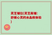 灵芝铺位(灵芝商铺：舒缓心灵的水晶般体验)